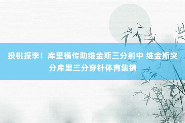 投桃报李！库里横传助维金斯三分射中 维金斯突分库里三分穿针体育集锦