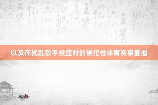 以及在扰乱敌手投篮时的侵犯性体育赛事直播