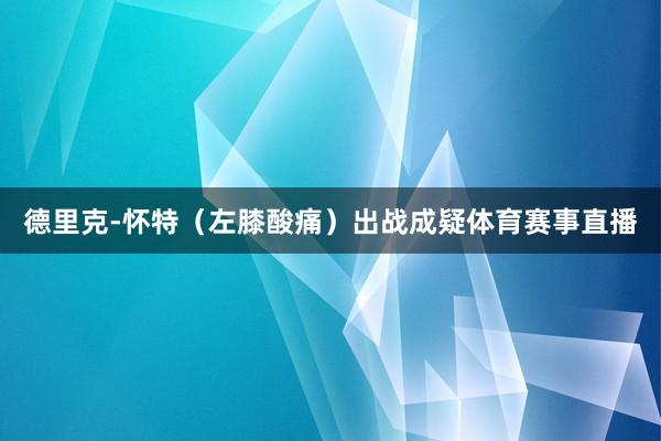 德里克-怀特（左膝酸痛）出战成疑体育赛事直播