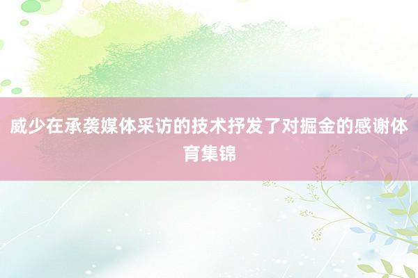 威少在承袭媒体采访的技术抒发了对掘金的感谢体育集锦