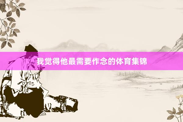 我觉得他最需要作念的体育集锦