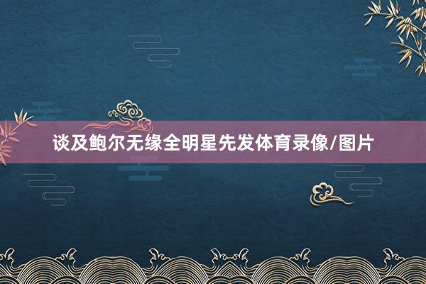 谈及鲍尔无缘全明星先发体育录像/图片