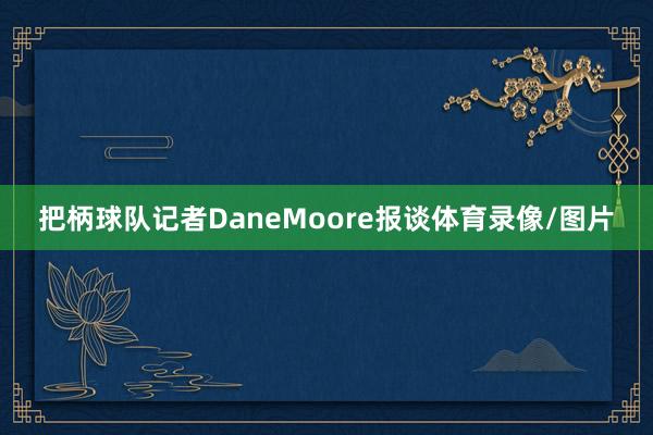 把柄球队记者DaneMoore报谈体育录像/图片