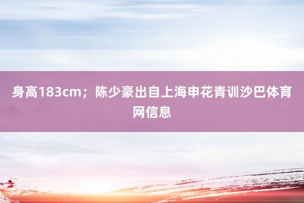身高183cm；陈少豪出自上海申花青训沙巴体育网信息