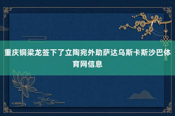 重庆铜梁龙签下了立陶宛外助萨达乌斯卡斯沙巴体育网信息