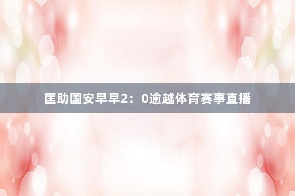 匡助国安早早2：0逾越体育赛事直播