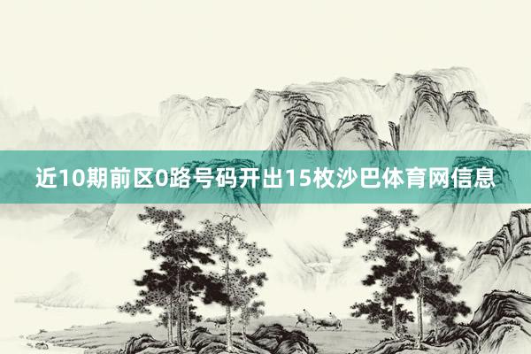 近10期前区0路号码开出15枚沙巴体育网信息