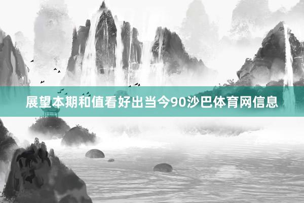 展望本期和值看好出当今90沙巴体育网信息