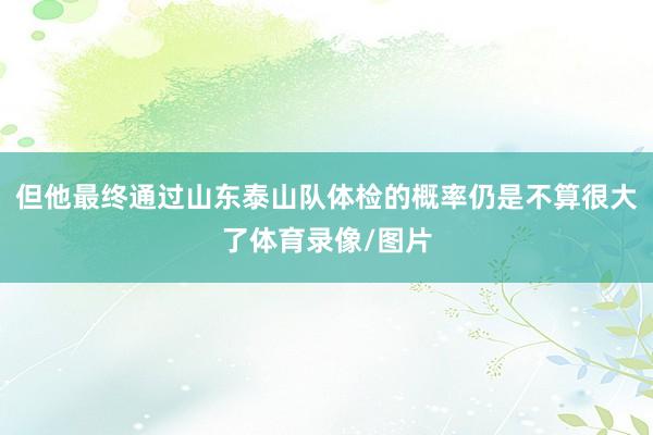 但他最终通过山东泰山队体检的概率仍是不算很大了体育录像/图片