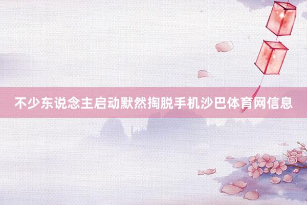 不少东说念主启动默然掏脱手机沙巴体育网信息
