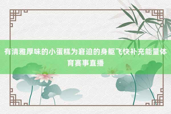 有清雅厚味的小蛋糕为窘迫的身躯飞快补充能量体育赛事直播