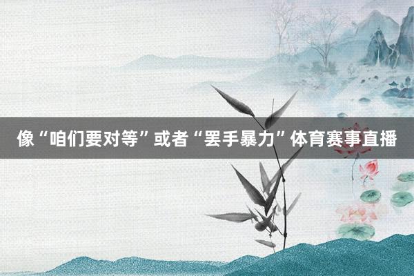像“咱们要对等”或者“罢手暴力”体育赛事直播