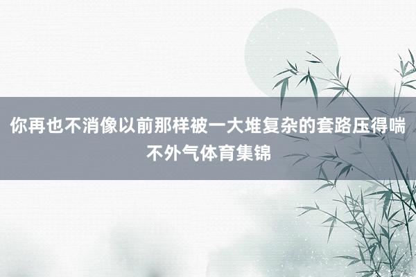 你再也不消像以前那样被一大堆复杂的套路压得喘不外气体育集锦
