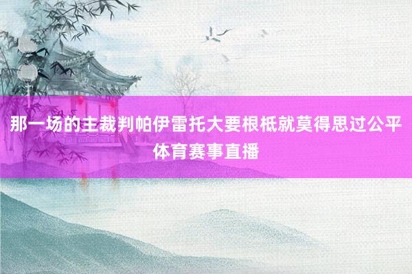 那一场的主裁判帕伊雷托大要根柢就莫得思过公平体育赛事直播