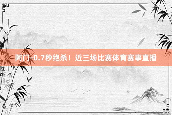 阿门-0.7秒绝杀！近三场比赛体育赛事直播