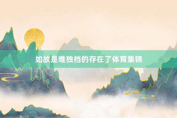 如故是唯独档的存在了体育集锦