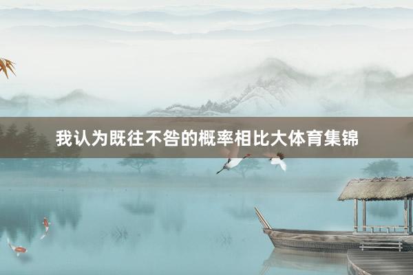 我认为既往不咎的概率相比大体育集锦