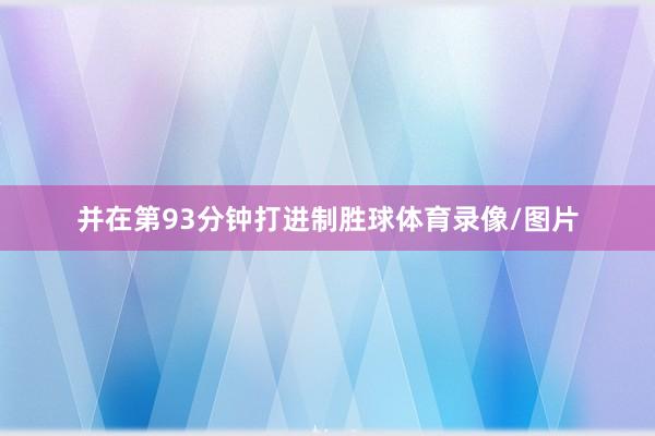 并在第93分钟打进制胜球体育录像/图片