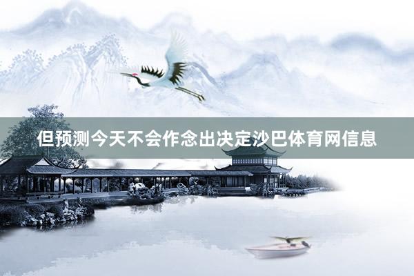 但预测今天不会作念出决定沙巴体育网信息