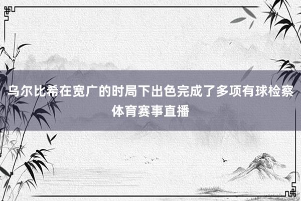 乌尔比希在宽广的时局下出色完成了多项有球检察体育赛事直播