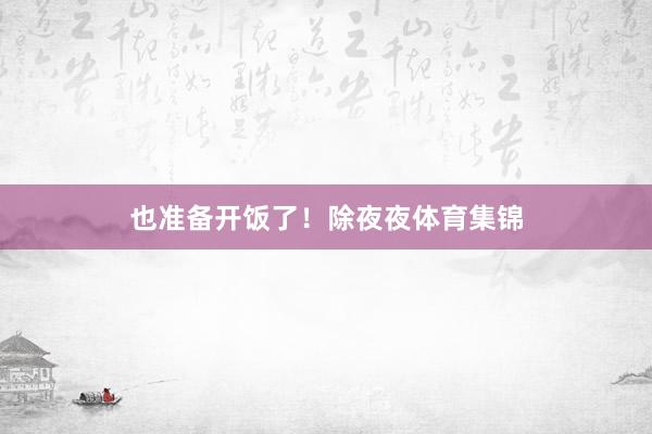 也准备开饭了！除夜夜体育集锦