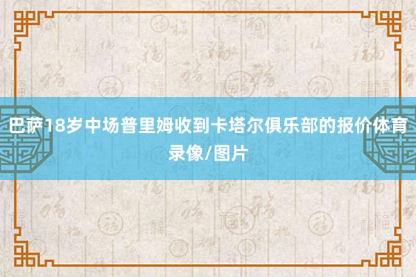巴萨18岁中场普里姆收到卡塔尔俱乐部的报价体育录像/图片