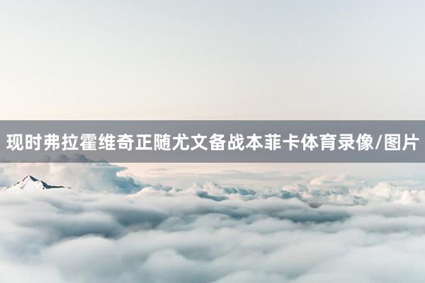 现时弗拉霍维奇正随尤文备战本菲卡体育录像/图片