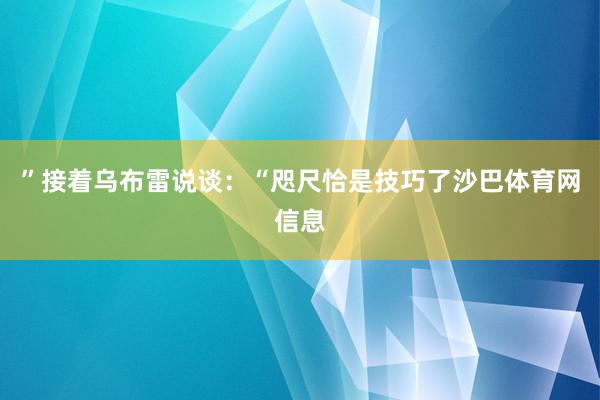 ”接着乌布雷说谈：“咫尺恰是技巧了沙巴体育网信息