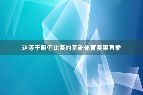 这等于咱们比赛的基础体育赛事直播