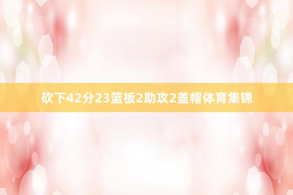 砍下42分23篮板2助攻2盖帽体育集锦