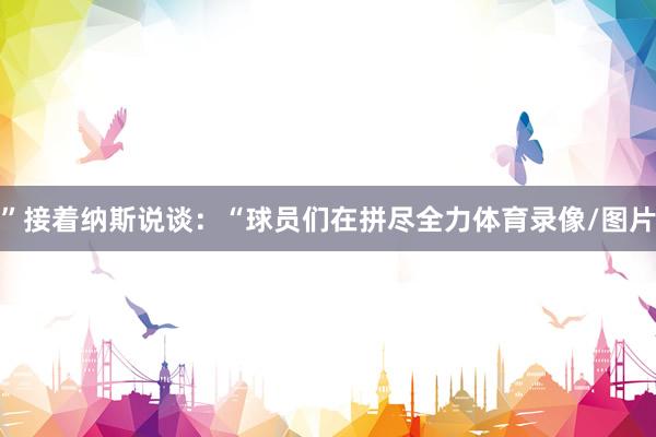 ”接着纳斯说谈：“球员们在拼尽全力体育录像/图片