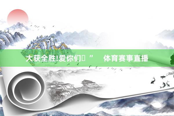 大获全胜!爱你们♥”    体育赛事直播