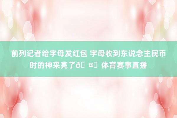前列记者给字母发红包 字母收到东说念主民币时的神采亮了🤑体育赛事直播