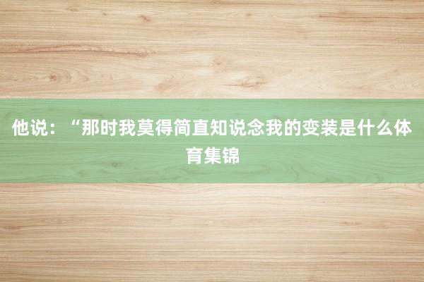 他说：“那时我莫得简直知说念我的变装是什么体育集锦