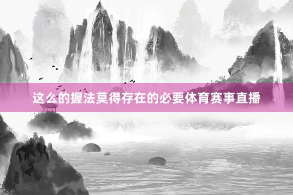 这么的握法莫得存在的必要体育赛事直播
