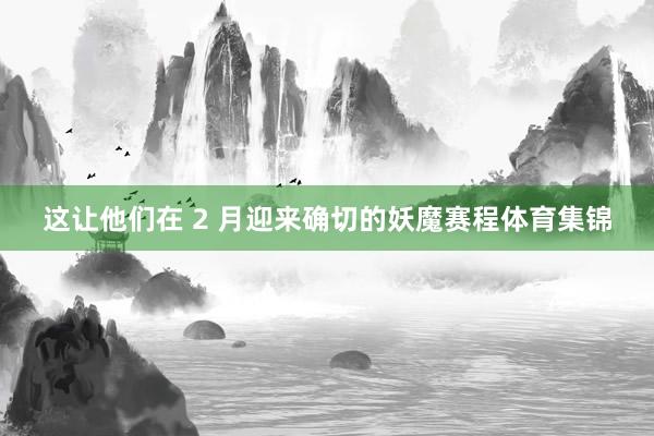 这让他们在 2 月迎来确切的妖魔赛程体育集锦