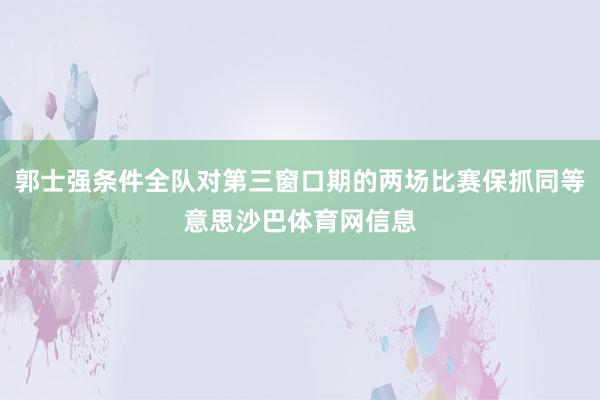 郭士强条件全队对第三窗口期的两场比赛保抓同等意思沙巴体育网信息