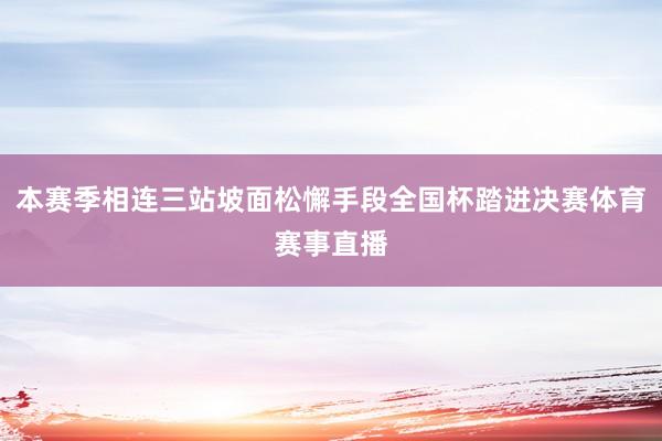 本赛季相连三站坡面松懈手段全国杯踏进决赛体育赛事直播