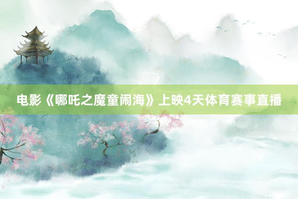 电影《哪吒之魔童闹海》上映4天体育赛事直播