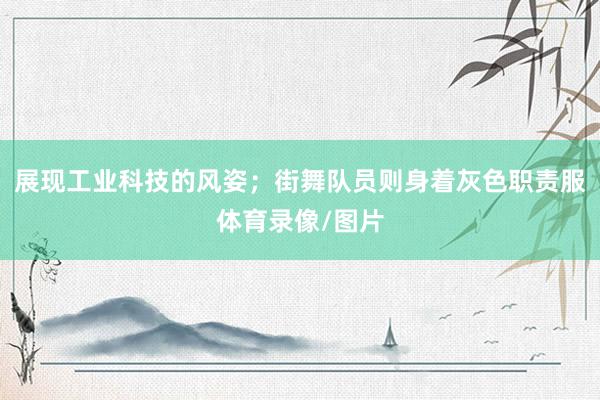 展现工业科技的风姿；街舞队员则身着灰色职责服体育录像/图片