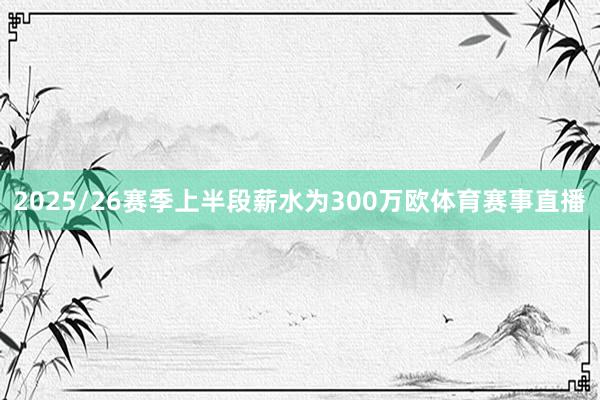 2025/26赛季上半段薪水为300万欧体育赛事直播