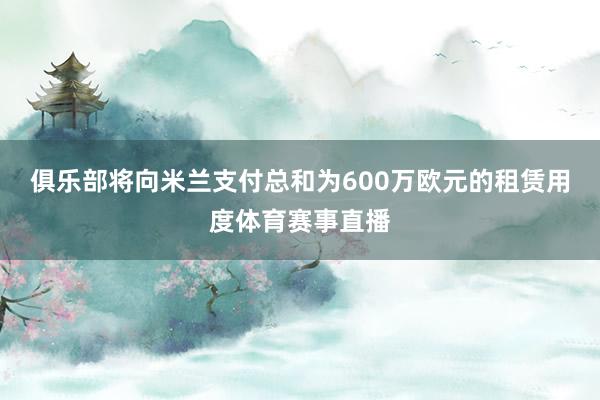 俱乐部将向米兰支付总和为600万欧元的租赁用度体育赛事直播