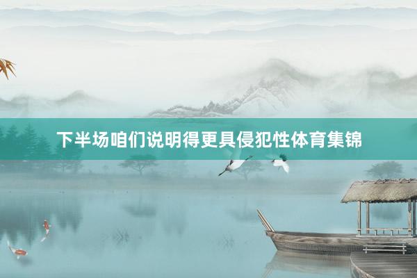 下半场咱们说明得更具侵犯性体育集锦