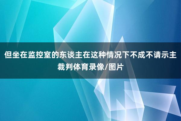 但坐在监控室的东谈主在这种情况下不成不请示主裁判体育录像/图片