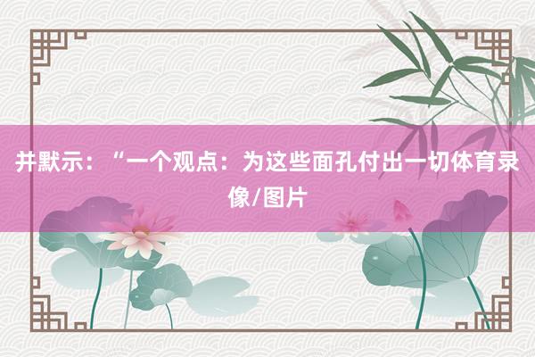 并默示：“一个观点：为这些面孔付出一切体育录像/图片