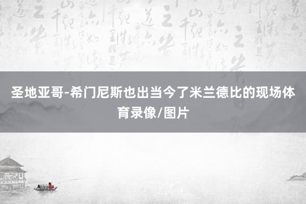 圣地亚哥-希门尼斯也出当今了米兰德比的现场体育录像/图片