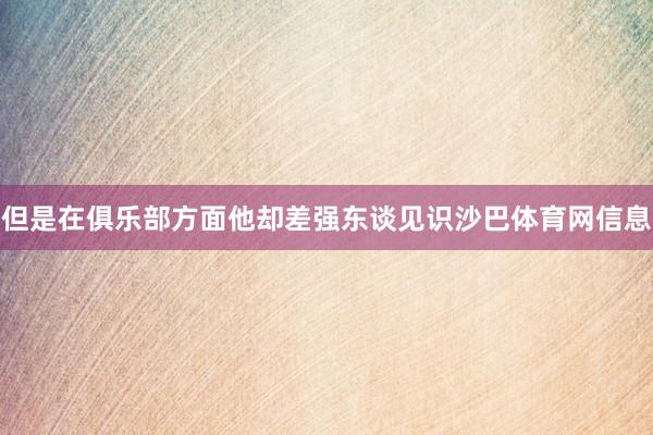 但是在俱乐部方面他却差强东谈见识沙巴体育网信息