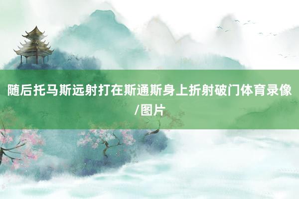 随后托马斯远射打在斯通斯身上折射破门体育录像/图片