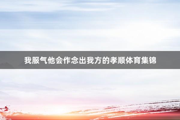 我服气他会作念出我方的孝顺体育集锦