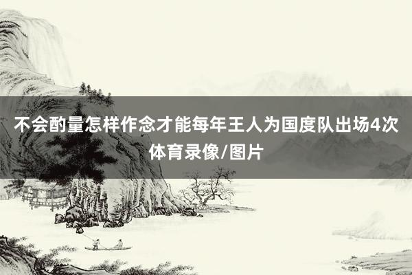 不会酌量怎样作念才能每年王人为国度队出场4次体育录像/图片